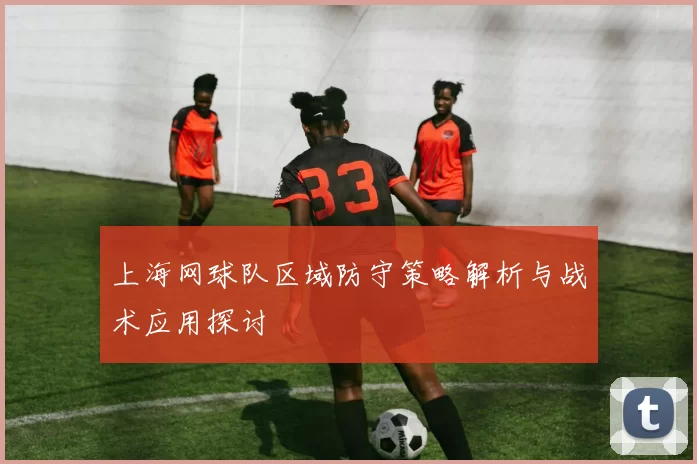 上海网球队区域防守策略解析与战术应用探讨