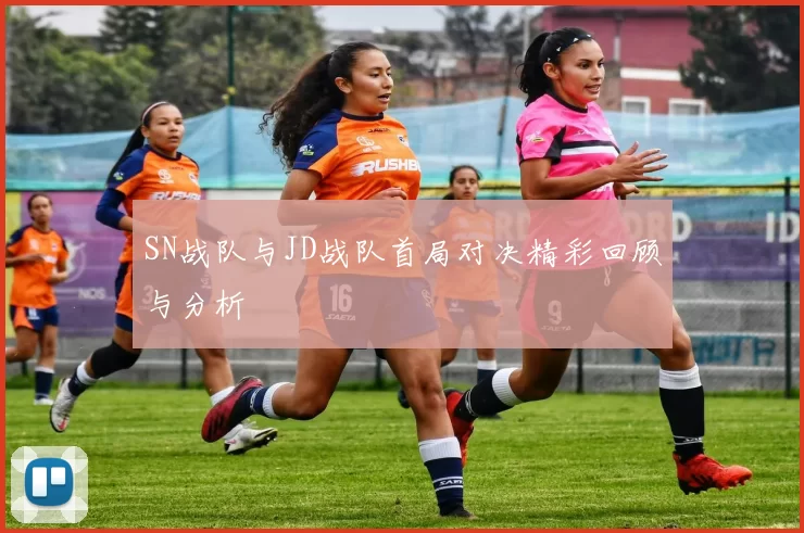 SN战队与JD战队首局对决精彩回顾与分析