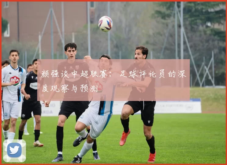 颜强谈中超联赛：足球评论员的深度观察与预测
