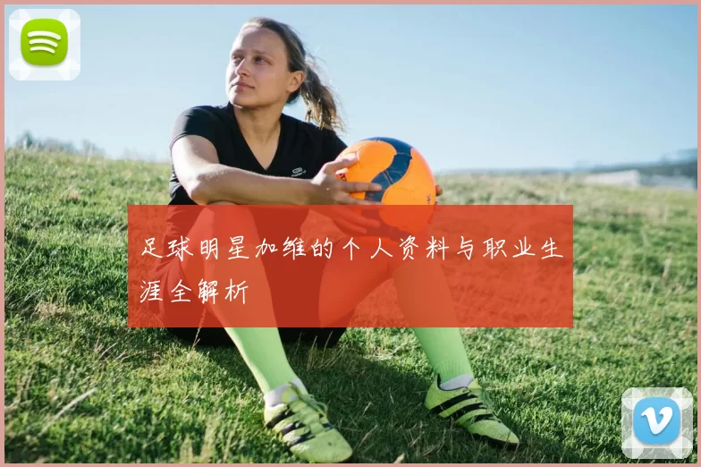 足球明星加维的个人资料与职业生涯全解析