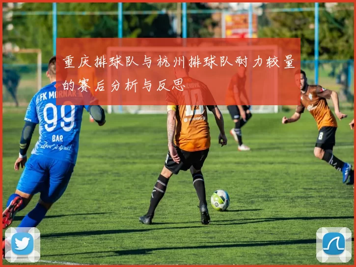 重庆排球队与杭州排球队耐力较量的赛后分析与反思