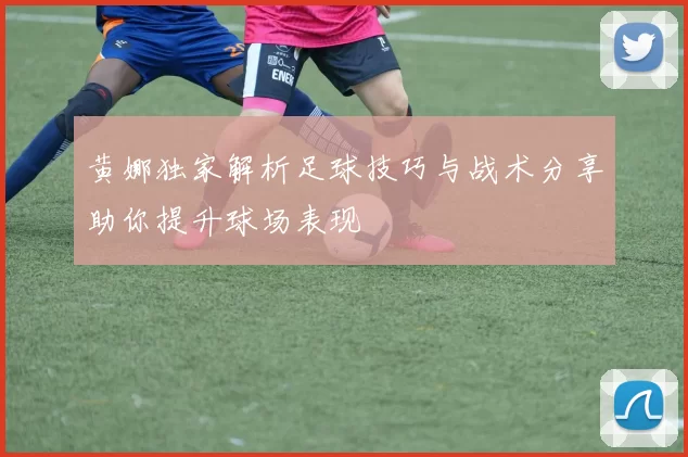 黄娜独家解析足球技巧与战术分享助你提升球场表现