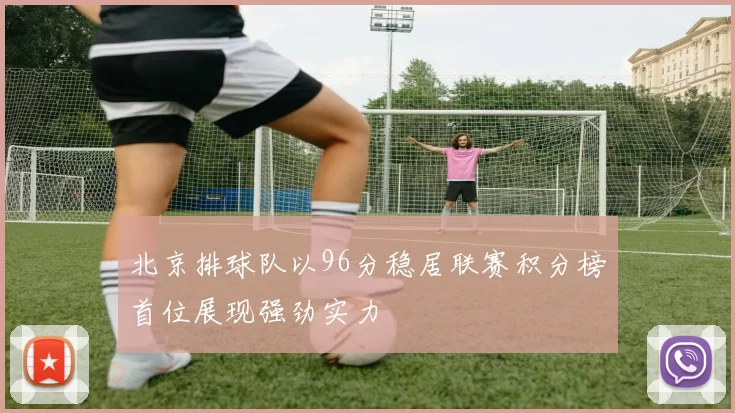 北京排球队以96分稳居联赛积分榜首位展现强劲实力