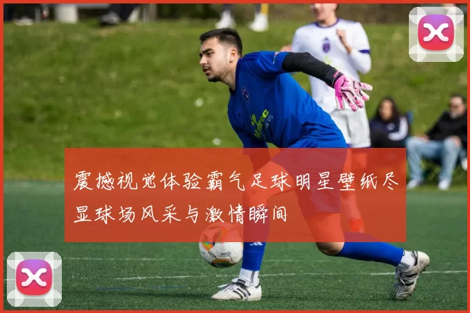 震撼视觉体验霸气足球明星壁纸尽显球场风采与激情瞬间
