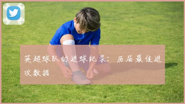 英超球队的进球纪录：历届最佳进攻数据