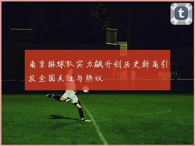 南京排球队实力飙升创历史新高引发全国关注与热议