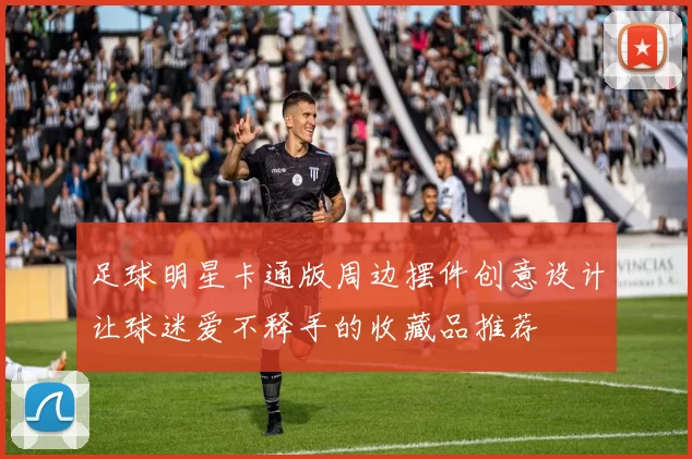 足球明星卡通版周边摆件创意设计让球迷爱不释手的收藏品推荐