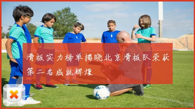 滑板实力榜单揭晓北京滑板队荣获第二名成就辉煌
