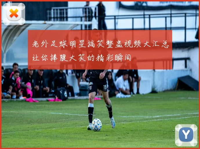 老外足球明星搞笑整蛊视频大汇总让你捧腹大笑的精彩瞬间
