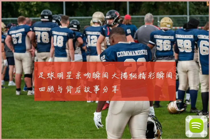 足球明星亲吻瞬间大揭秘精彩瞬间回顾与背后故事分享