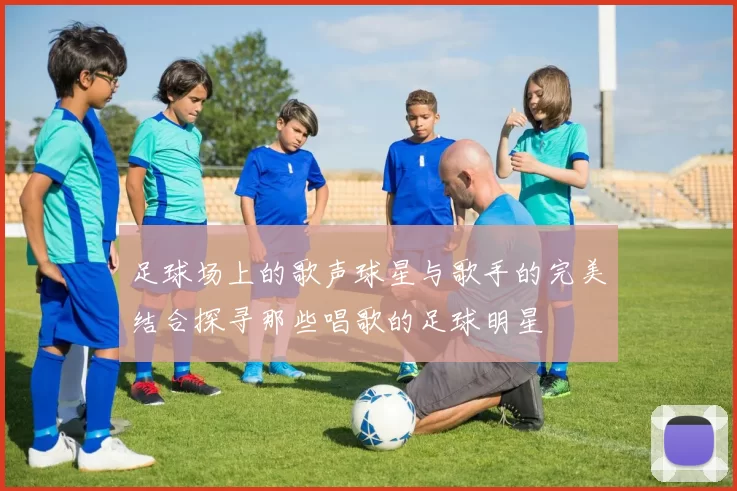 足球场上的歌声球星与歌手的完美结合探寻那些唱歌的足球明星