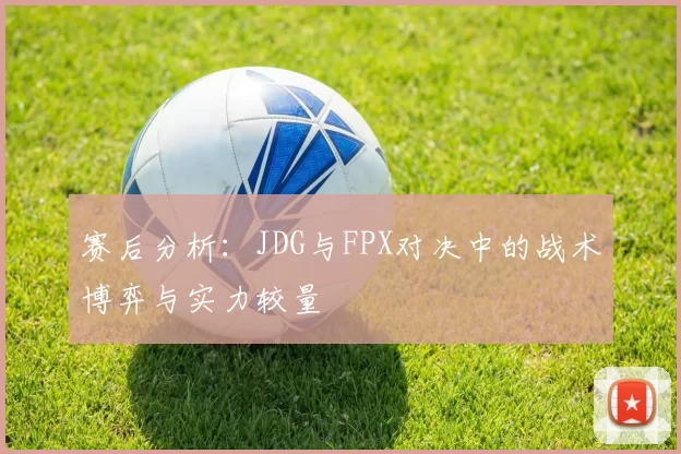 赛后分析：JDG与FPX对决中的战术博弈与实力较量
