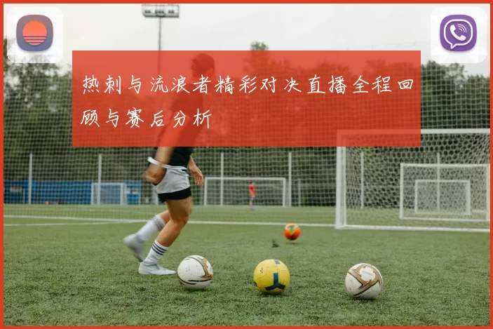 热刺与流浪者精彩对决直播全程回顾与赛后分析