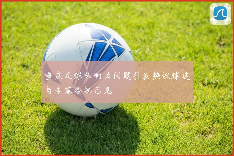 重庆足球队耐力问题引发热议球迷与专家各执己见